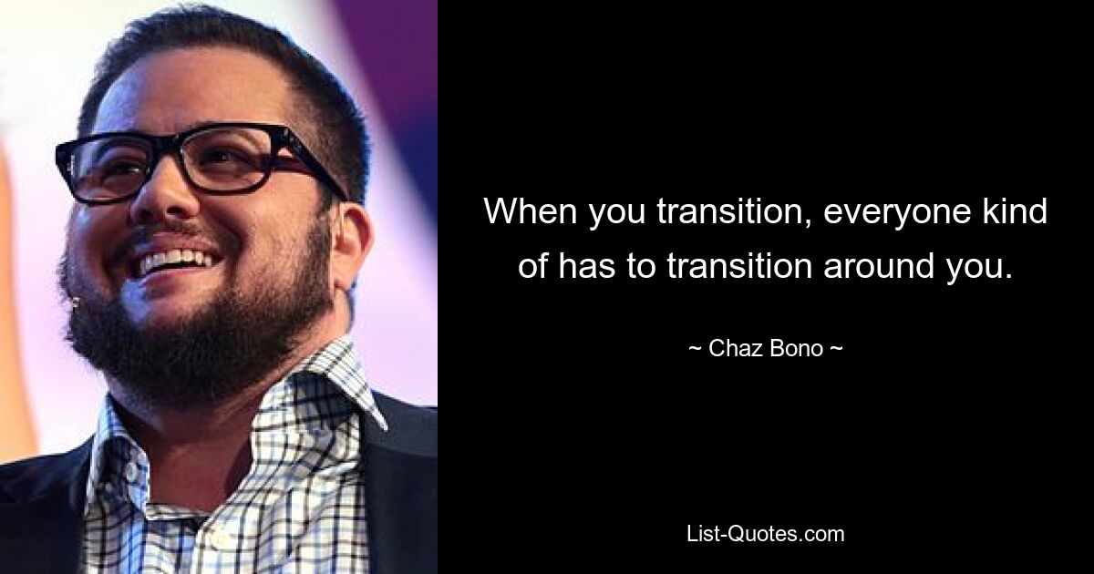 When you transition, everyone kind of has to transition around you. — © Chaz Bono