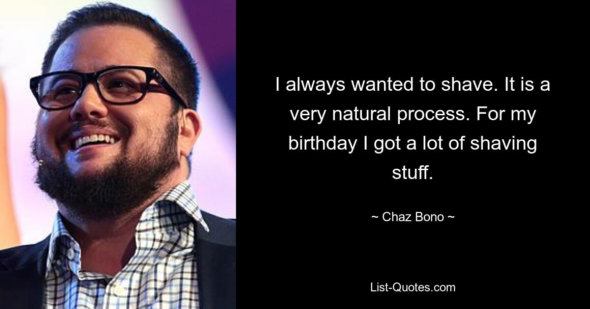 I always wanted to shave. It is a very natural process. For my birthday I got a lot of shaving stuff. — © Chaz Bono