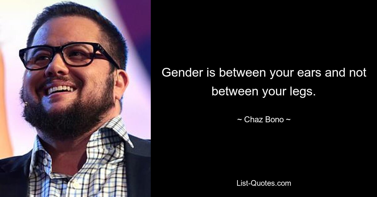 Gender is between your ears and not between your legs. — © Chaz Bono