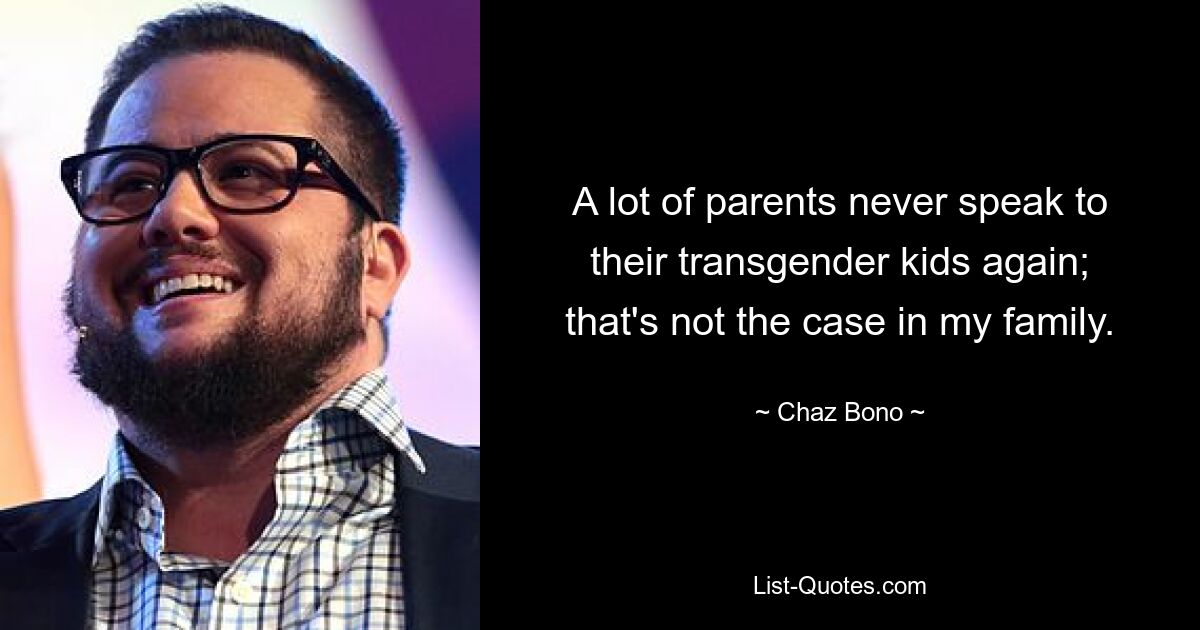 A lot of parents never speak to their transgender kids again; that's not the case in my family. — © Chaz Bono