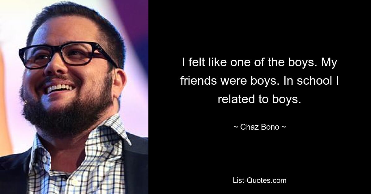 I felt like one of the boys. My friends were boys. In school I related to boys. — © Chaz Bono