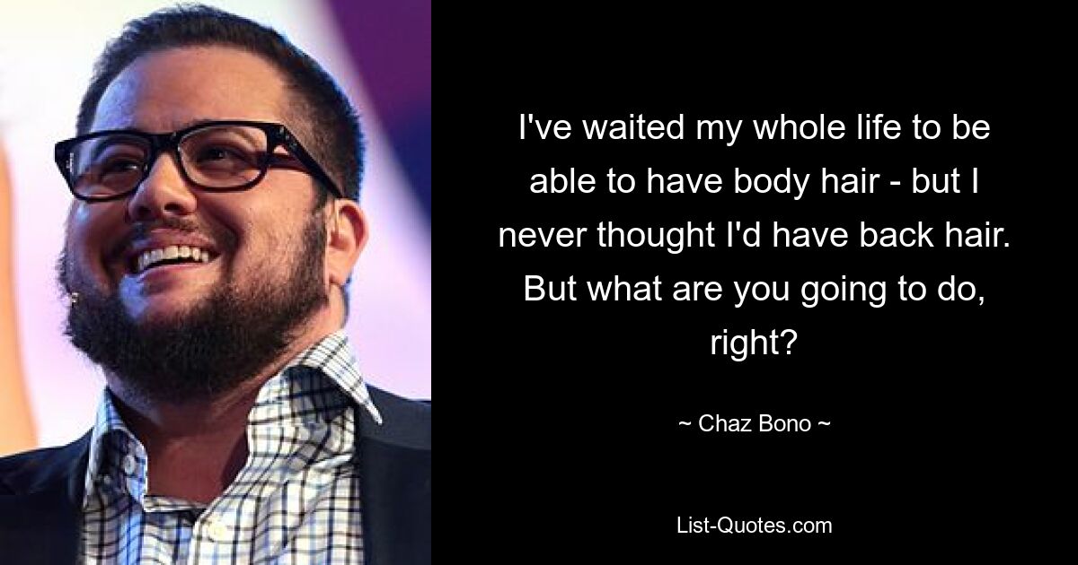 I've waited my whole life to be able to have body hair - but I never thought I'd have back hair. But what are you going to do, right? — © Chaz Bono