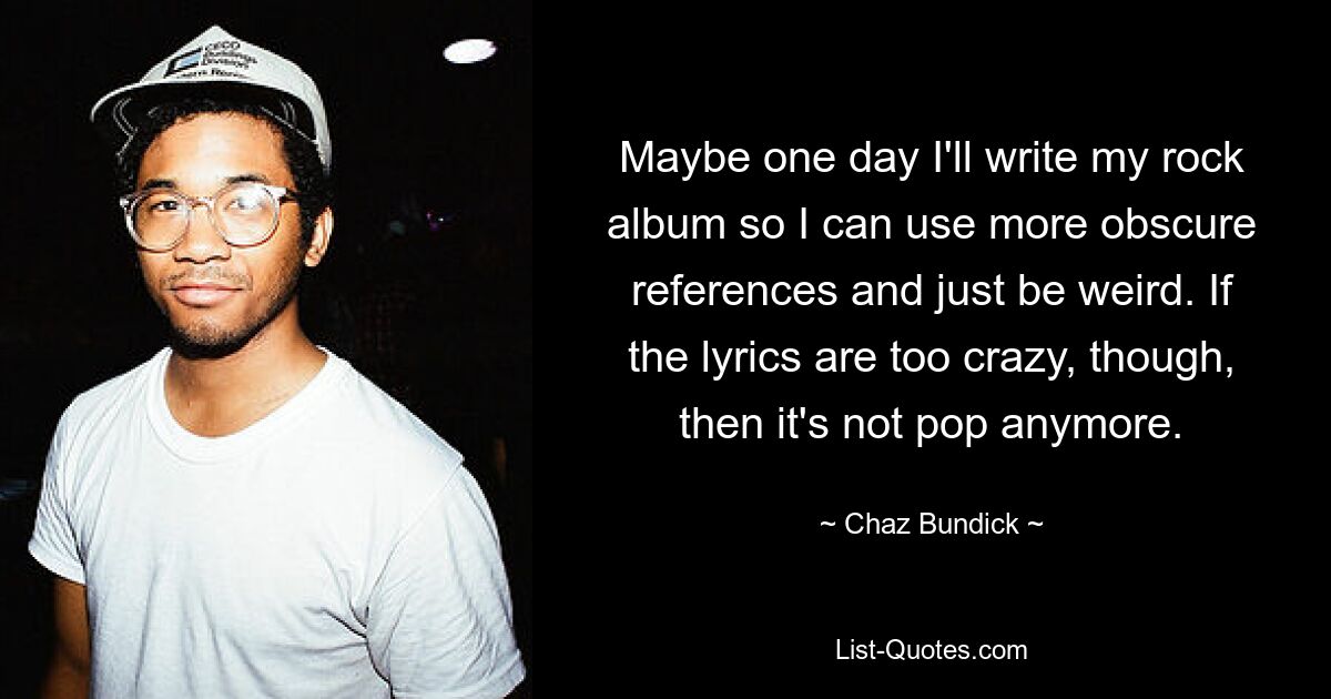 Maybe one day I'll write my rock album so I can use more obscure references and just be weird. If the lyrics are too crazy, though, then it's not pop anymore. — © Chaz Bundick