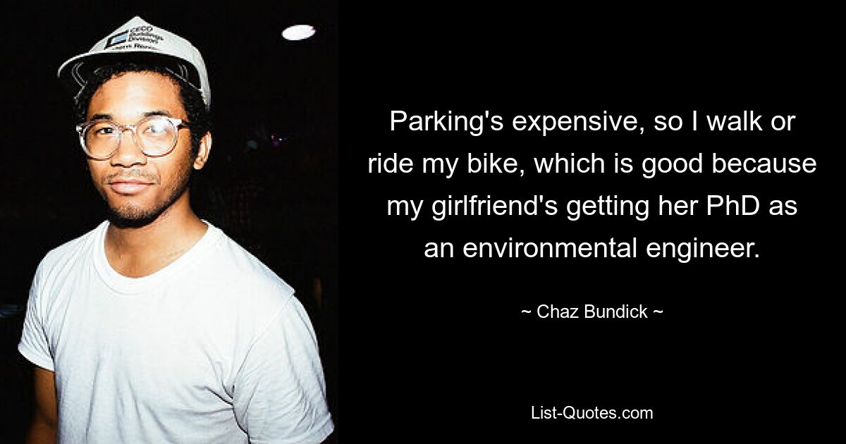 Parking's expensive, so I walk or ride my bike, which is good because my girlfriend's getting her PhD as an environmental engineer. — © Chaz Bundick