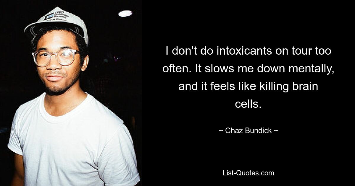 I don't do intoxicants on tour too often. It slows me down mentally, and it feels like killing brain cells. — © Chaz Bundick