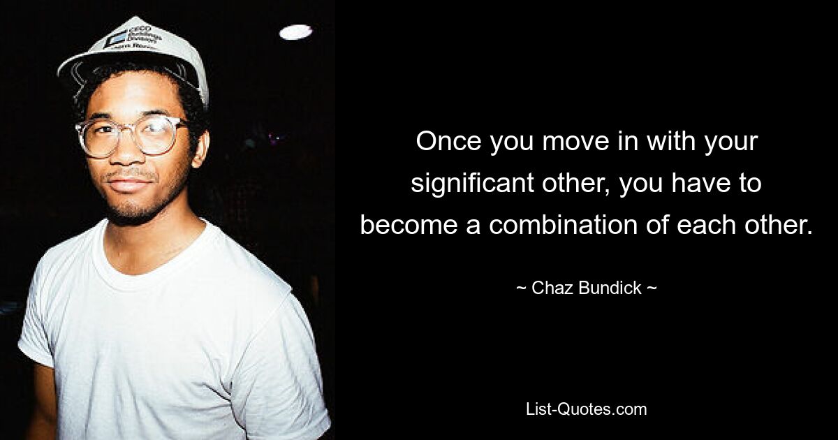 Once you move in with your significant other, you have to become a combination of each other. — © Chaz Bundick