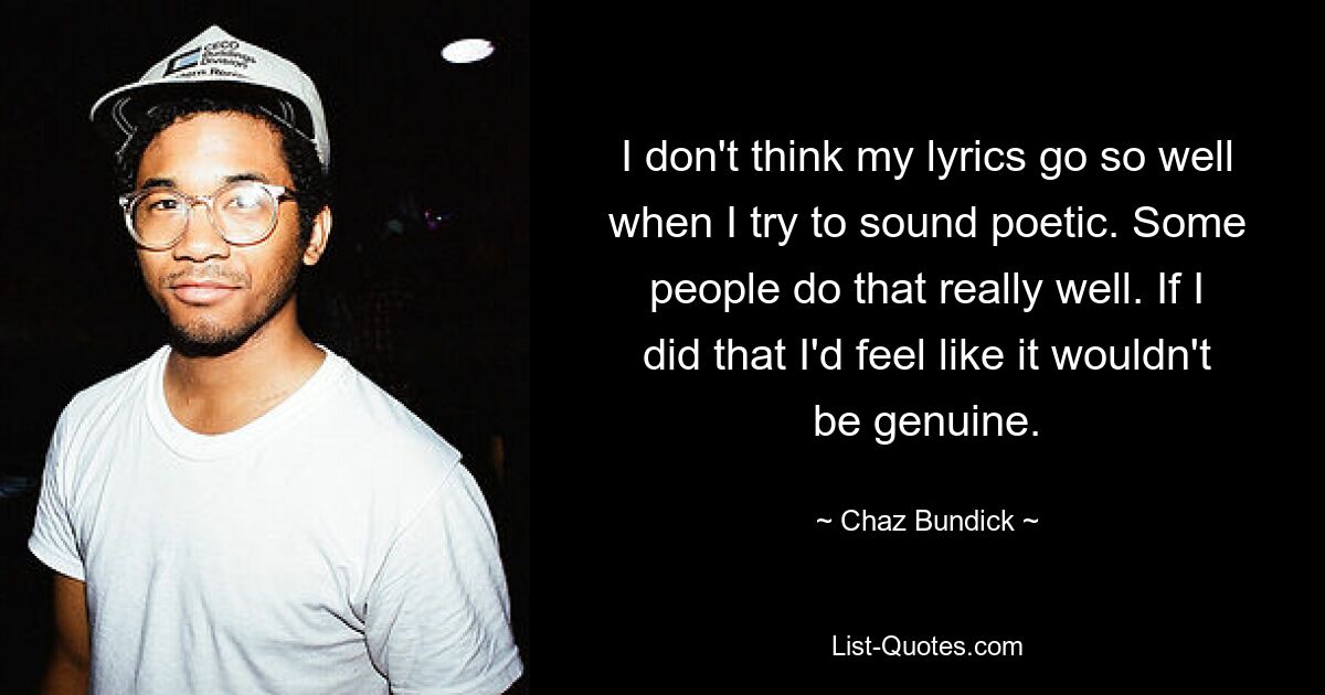 I don't think my lyrics go so well when I try to sound poetic. Some people do that really well. If I did that I'd feel like it wouldn't be genuine. — © Chaz Bundick