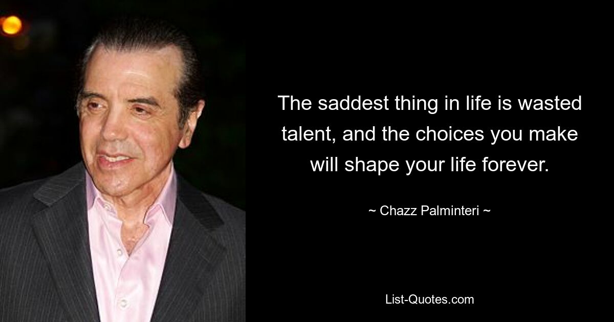 The saddest thing in life is wasted talent, and the choices you make will shape your life forever. — © Chazz Palminteri