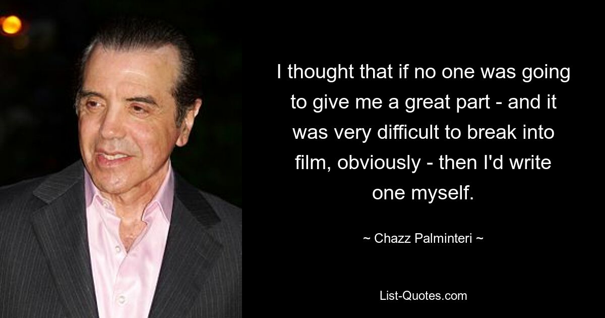 I thought that if no one was going to give me a great part - and it was very difficult to break into film, obviously - then I'd write one myself. — © Chazz Palminteri