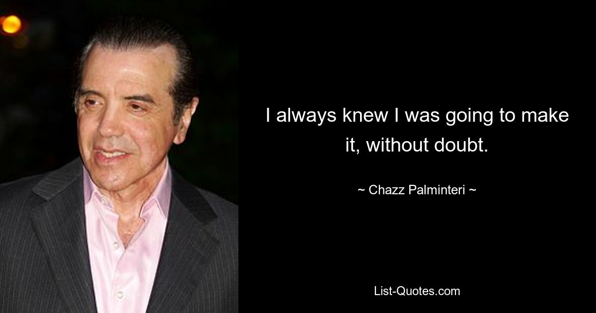 I always knew I was going to make it, without doubt. — © Chazz Palminteri