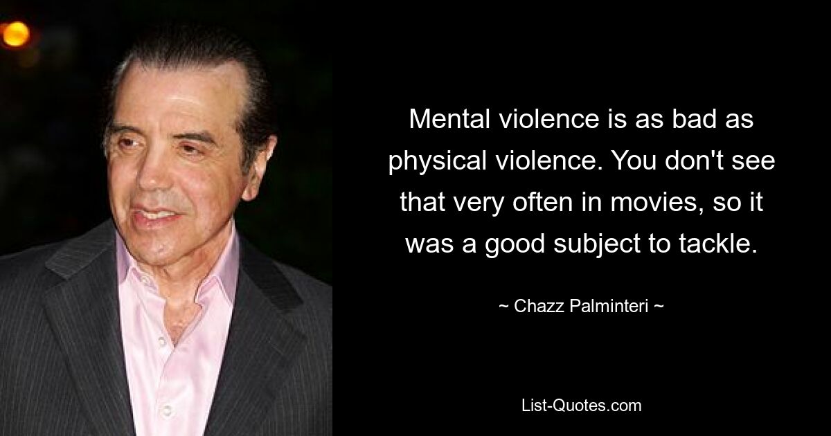 Mental violence is as bad as physical violence. You don't see that very often in movies, so it was a good subject to tackle. — © Chazz Palminteri