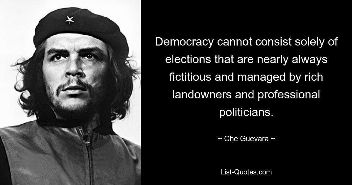 Democracy cannot consist solely of elections that are nearly always fictitious and managed by rich landowners and professional politicians. — © Che Guevara