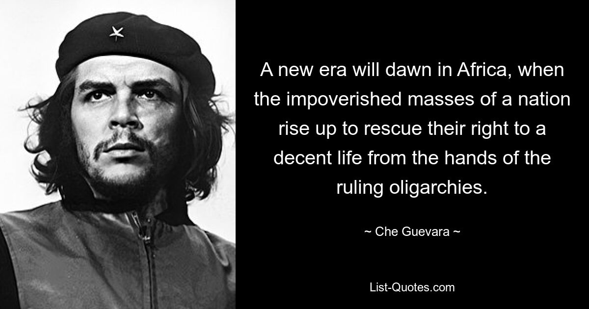 A new era will dawn in Africa, when the impoverished masses of a nation rise up to rescue their right to a decent life from the hands of the ruling oligarchies. — © Che Guevara