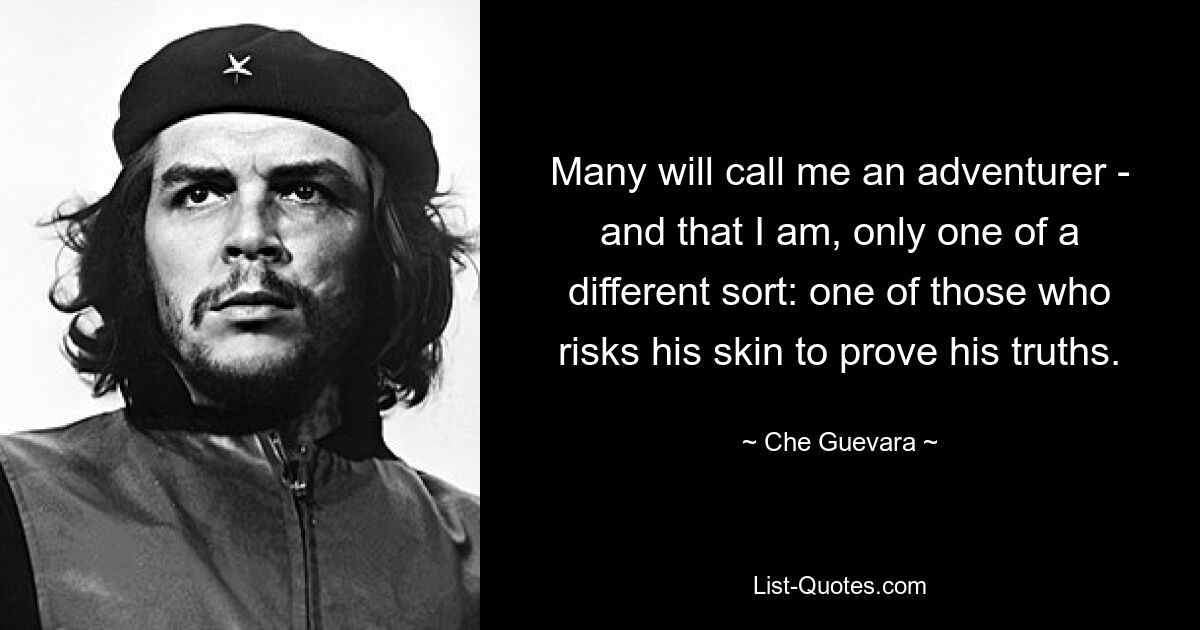 Many will call me an adventurer - and that I am, only one of a different sort: one of those who risks his skin to prove his truths. — © Che Guevara