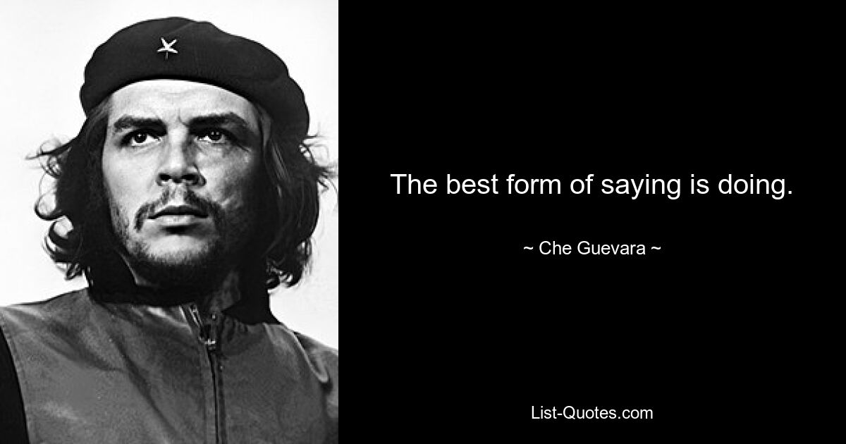 The best form of saying is doing. — © Che Guevara