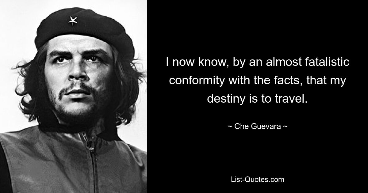 I now know, by an almost fatalistic conformity with the facts, that my destiny is to travel. — © Che Guevara