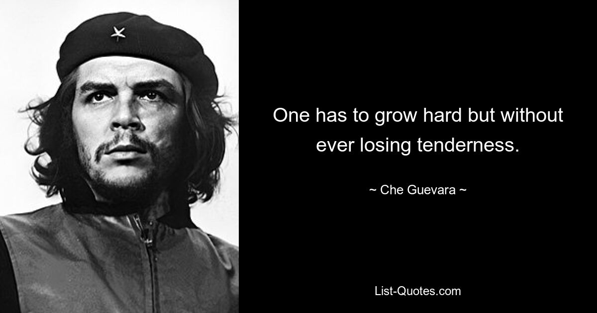 One has to grow hard but without ever losing tenderness. — © Che Guevara