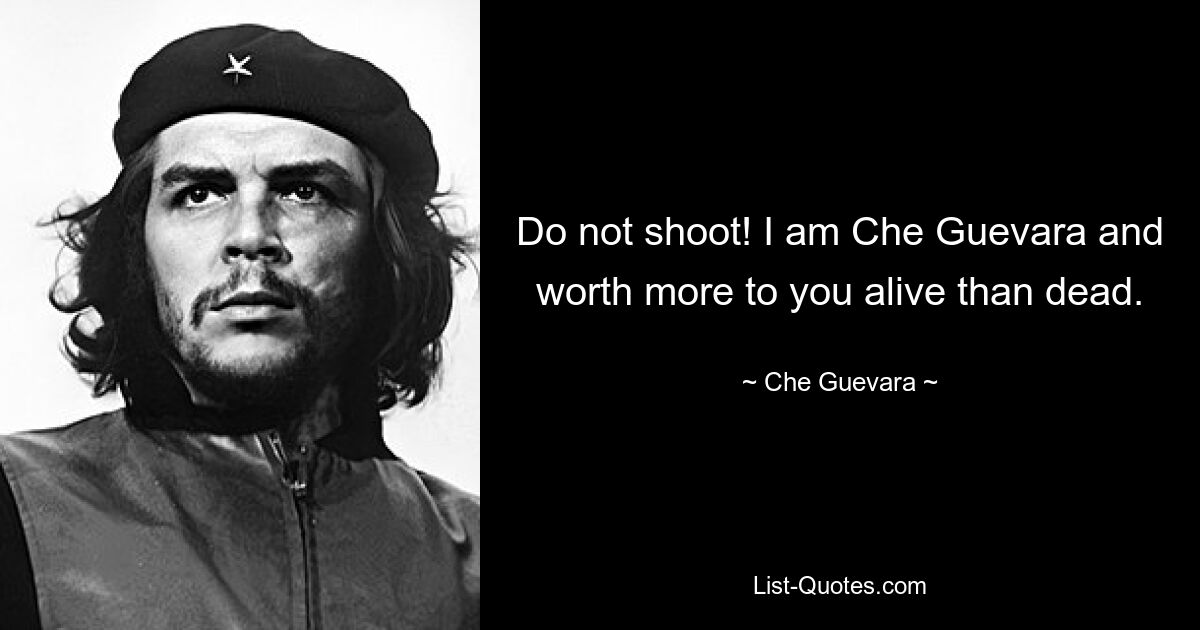 Do not shoot! I am Che Guevara and worth more to you alive than dead. — © Che Guevara