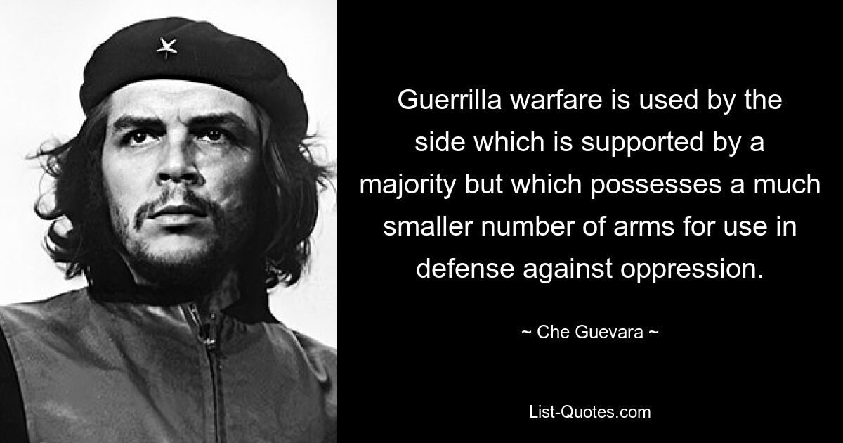 Guerrilla warfare is used by the side which is supported by a majority but which possesses a much smaller number of arms for use in defense against oppression. — © Che Guevara