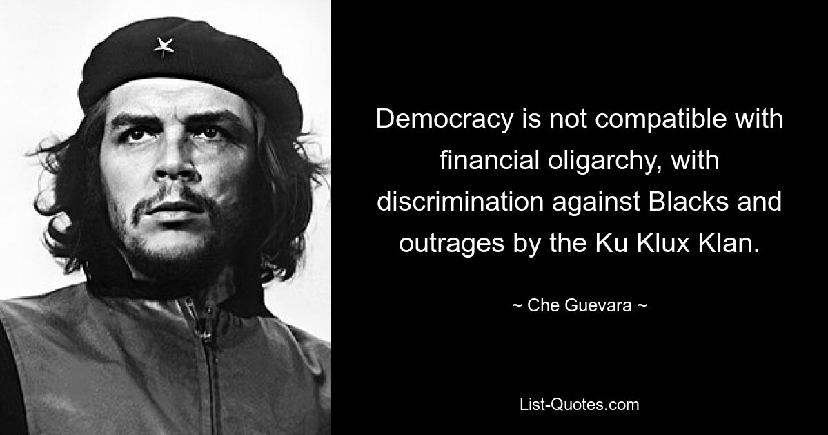 Democracy is not compatible with financial oligarchy, with discrimination against Blacks and outrages by the Ku Klux Klan. — © Che Guevara