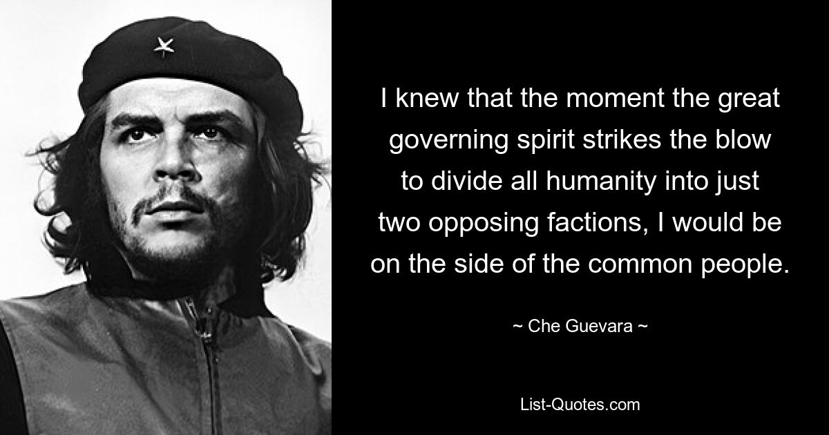 I knew that the moment the great governing spirit strikes the blow to divide all humanity into just two opposing factions, I would be on the side of the common people. — © Che Guevara