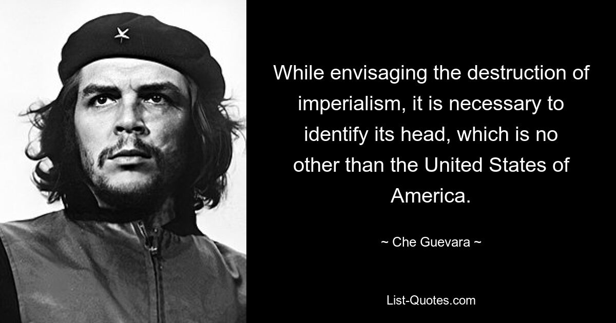 While envisaging the destruction of imperialism, it is necessary to identify its head, which is no other than the United States of America. — © Che Guevara