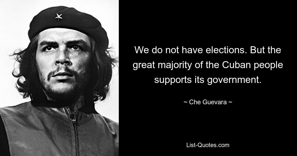 We do not have elections. But the great majority of the Cuban people supports its government. — © Che Guevara