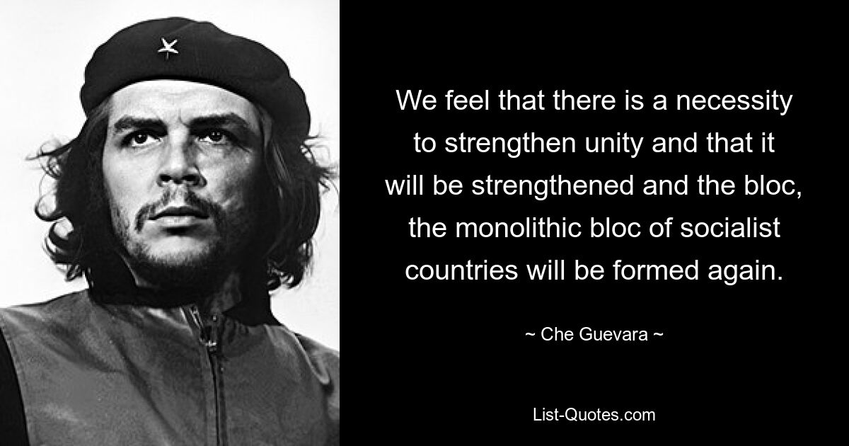 We feel that there is a necessity to strengthen unity and that it will be strengthened and the bloc, the monolithic bloc of socialist countries will be formed again. — © Che Guevara