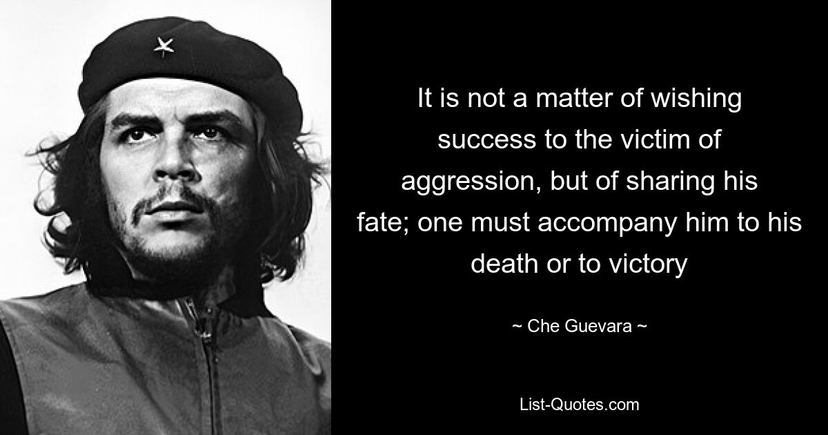 It is not a matter of wishing success to the victim of aggression, but of sharing his fate; one must accompany him to his death or to victory — © Che Guevara