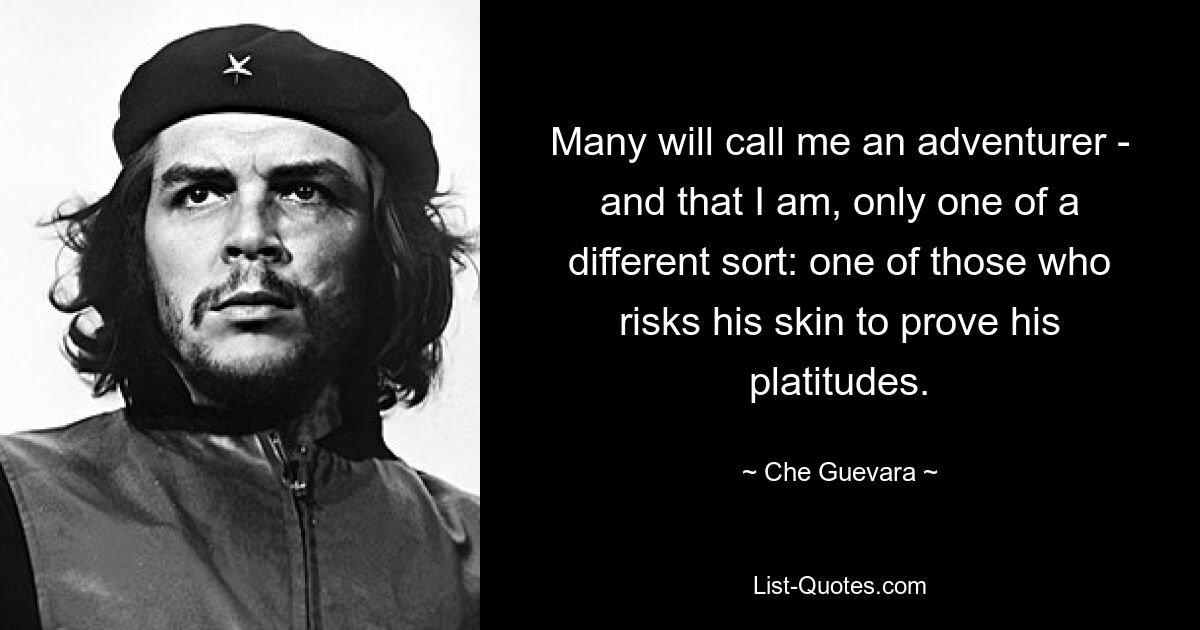 Many will call me an adventurer - and that I am, only one of a different sort: one of those who risks his skin to prove his platitudes. — © Che Guevara