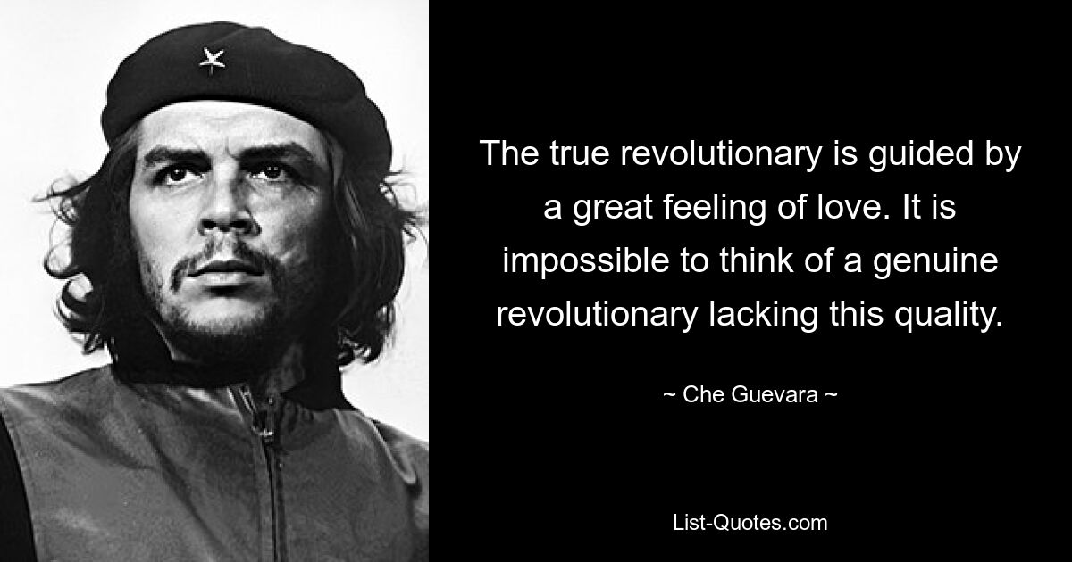 The true revolutionary is guided by a great feeling of love. It is impossible to think of a genuine revolutionary lacking this quality. — © Che Guevara