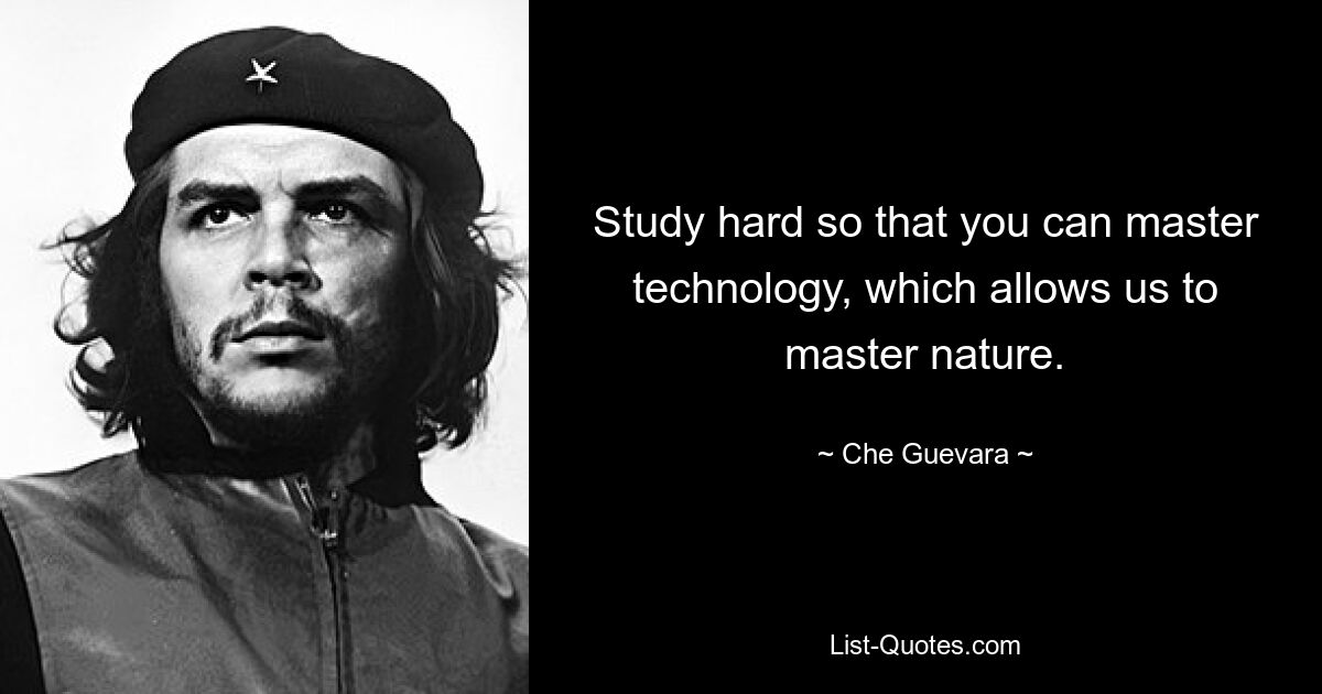 Studieren Sie fleißig, damit Sie die Technologie beherrschen, die es uns ermöglicht, die Natur zu beherrschen. — © Che Guevara