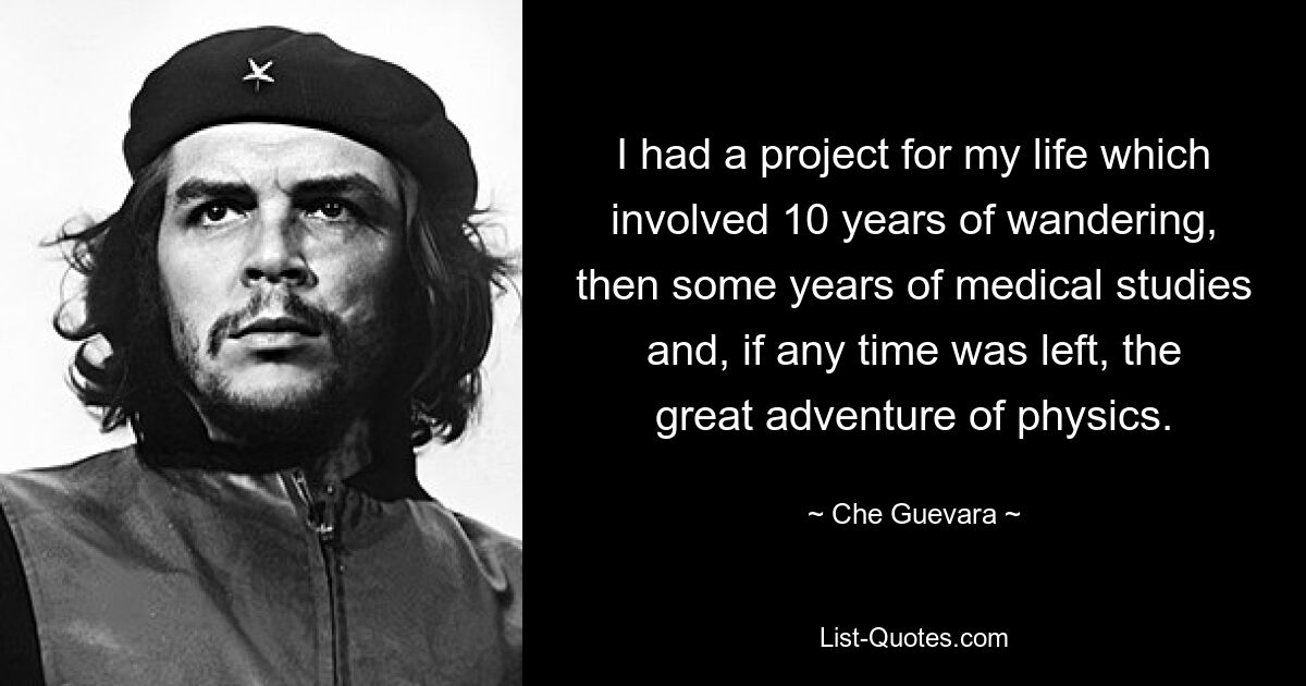 I had a project for my life which involved 10 years of wandering, then some years of medical studies and, if any time was left, the great adventure of physics. — © Che Guevara