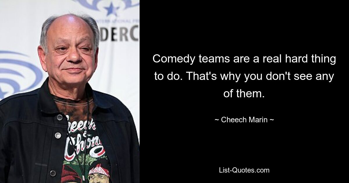 Comedy teams are a real hard thing to do. That's why you don't see any of them. — © Cheech Marin