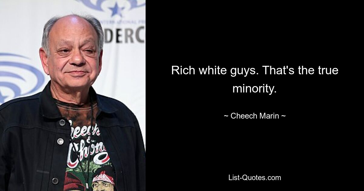 Rich white guys. That's the true minority. — © Cheech Marin