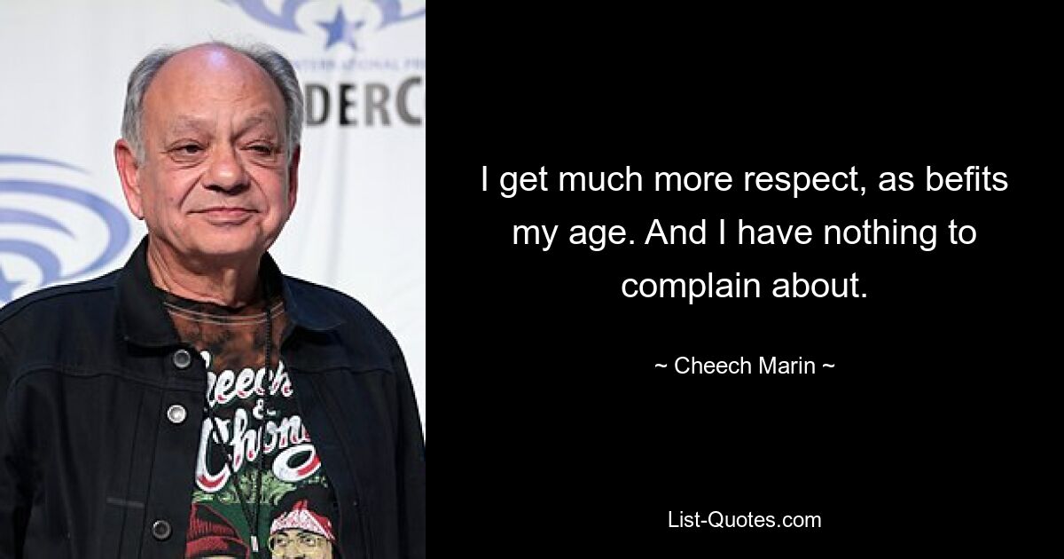 I get much more respect, as befits my age. And I have nothing to complain about. — © Cheech Marin