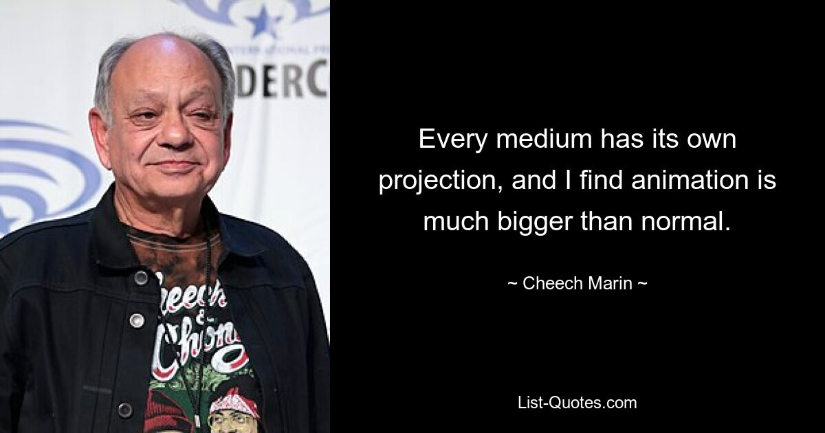 Every medium has its own projection, and I find animation is much bigger than normal. — © Cheech Marin