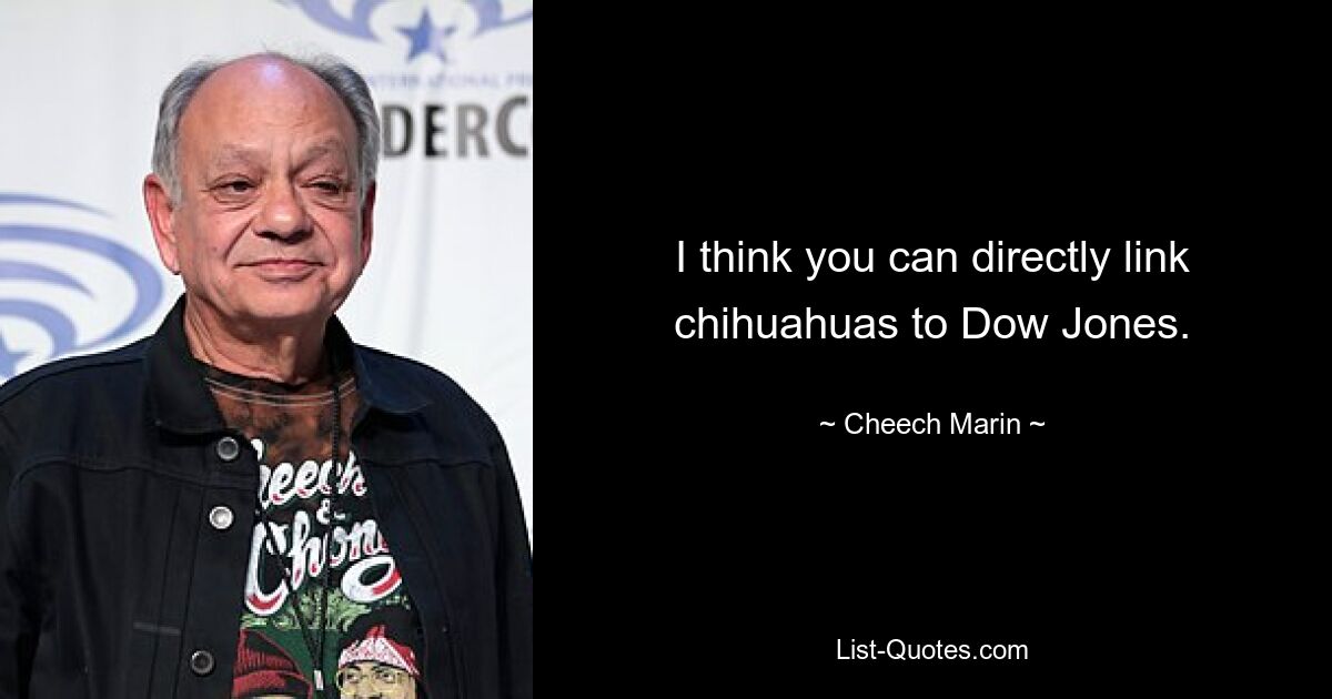 I think you can directly link chihuahuas to Dow Jones. — © Cheech Marin