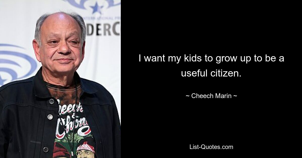 I want my kids to grow up to be a useful citizen. — © Cheech Marin