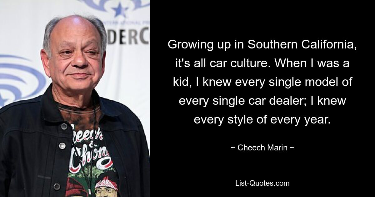 Growing up in Southern California, it's all car culture. When I was a kid, I knew every single model of every single car dealer; I knew every style of every year. — © Cheech Marin