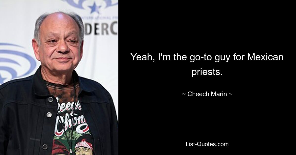 Yeah, I'm the go-to guy for Mexican priests. — © Cheech Marin