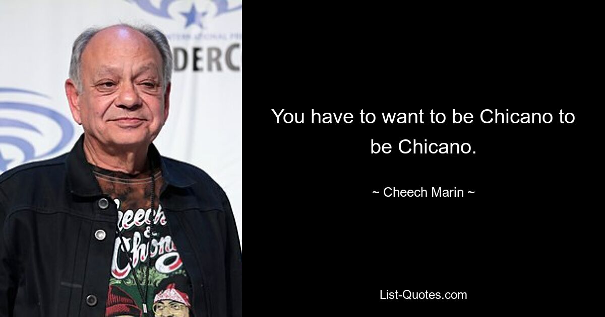 You have to want to be Chicano to be Chicano. — © Cheech Marin