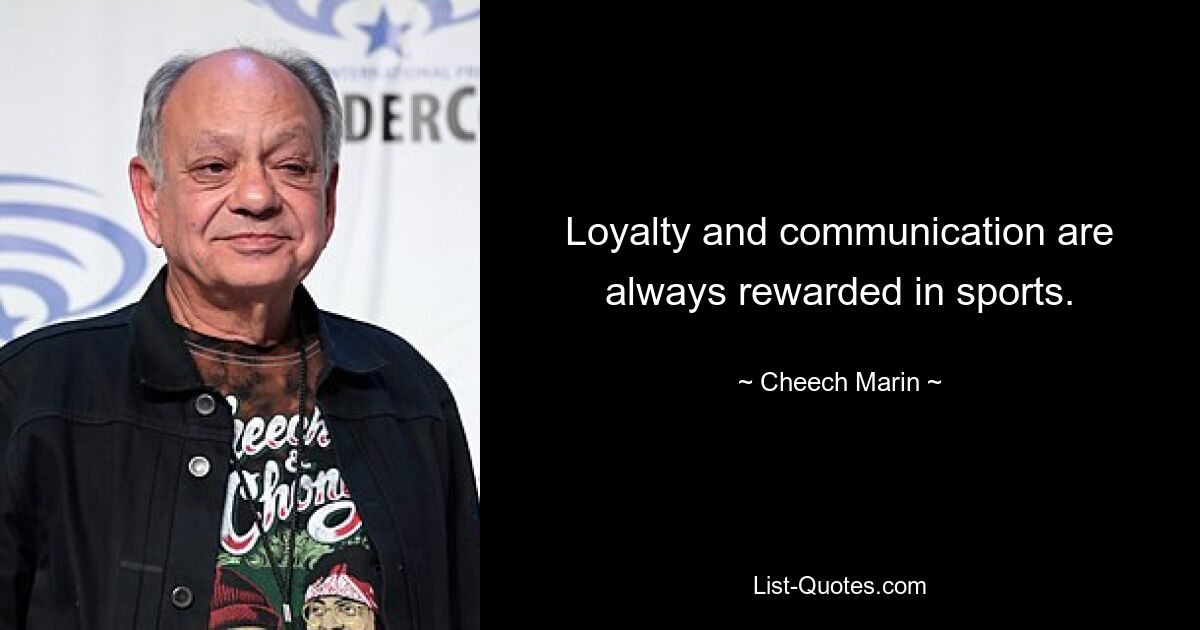 Loyalty and communication are always rewarded in sports. — © Cheech Marin