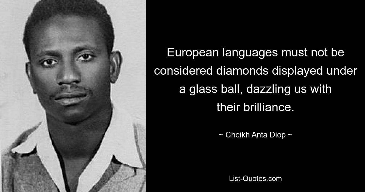 European languages must not be considered diamonds displayed under a glass ball, dazzling us with their brilliance. — © Cheikh Anta Diop