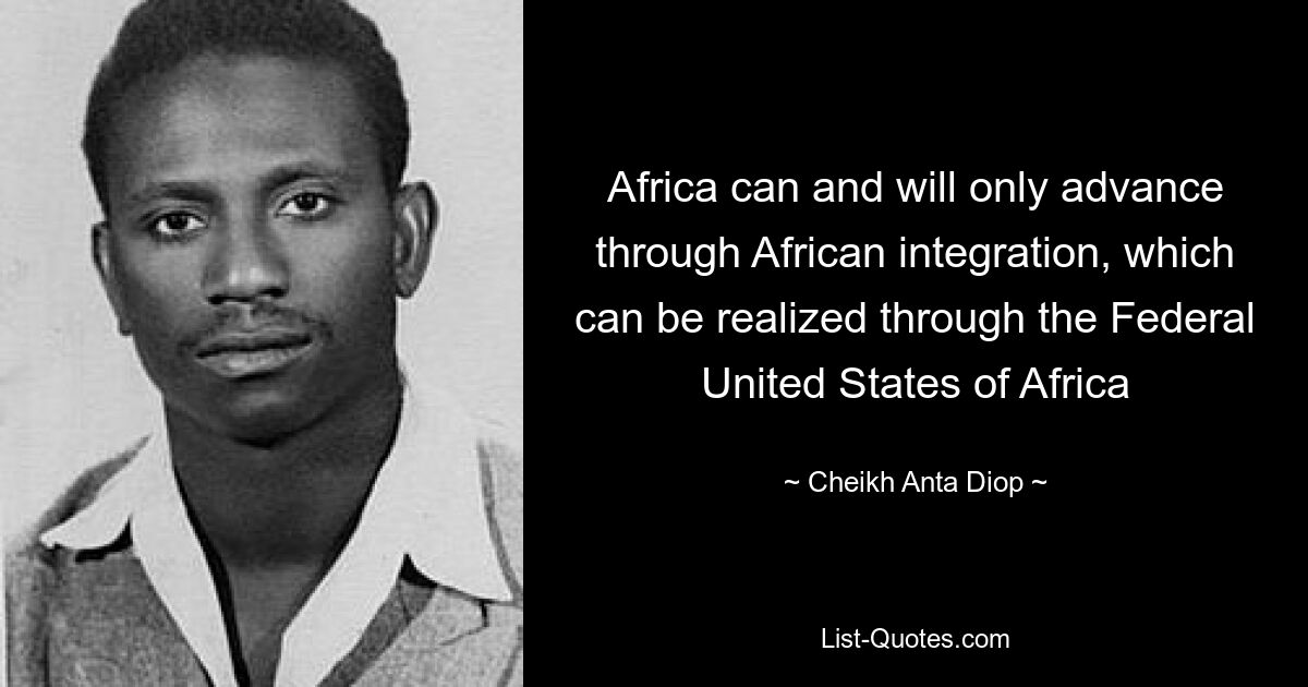 Africa can and will only advance through African integration, which can be realized through the Federal United States of Africa — © Cheikh Anta Diop