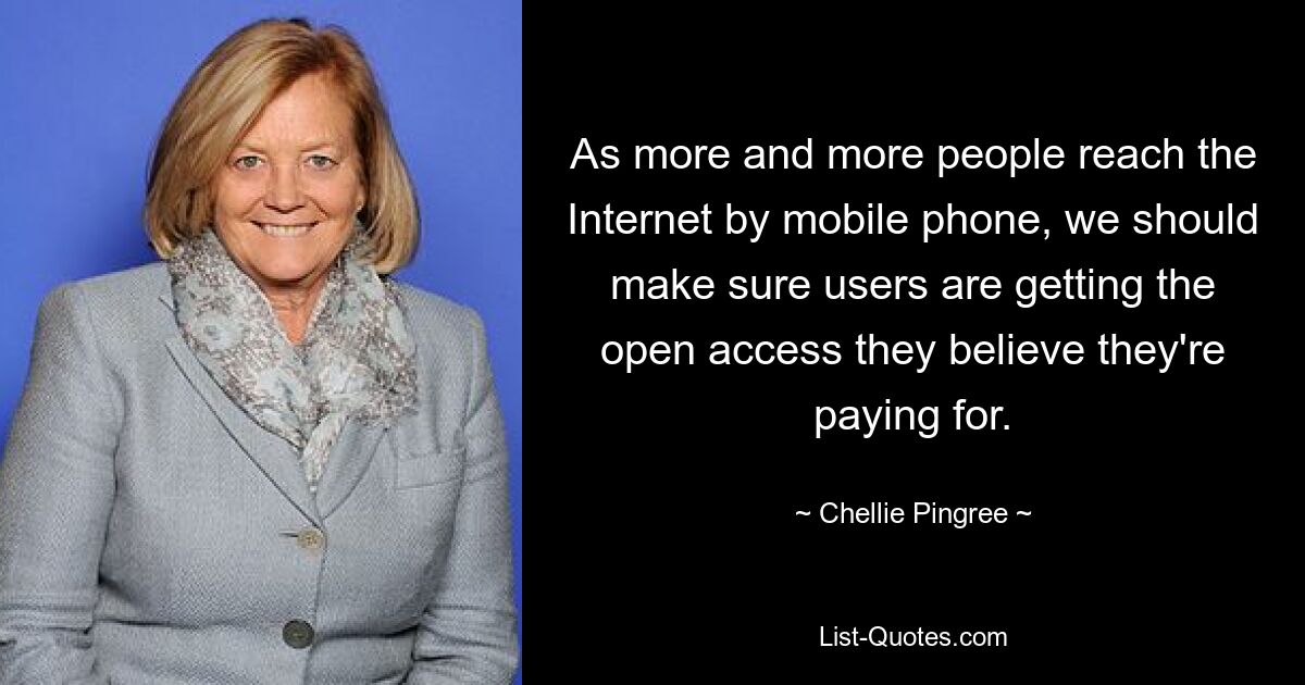 As more and more people reach the Internet by mobile phone, we should make sure users are getting the open access they believe they're paying for. — © Chellie Pingree