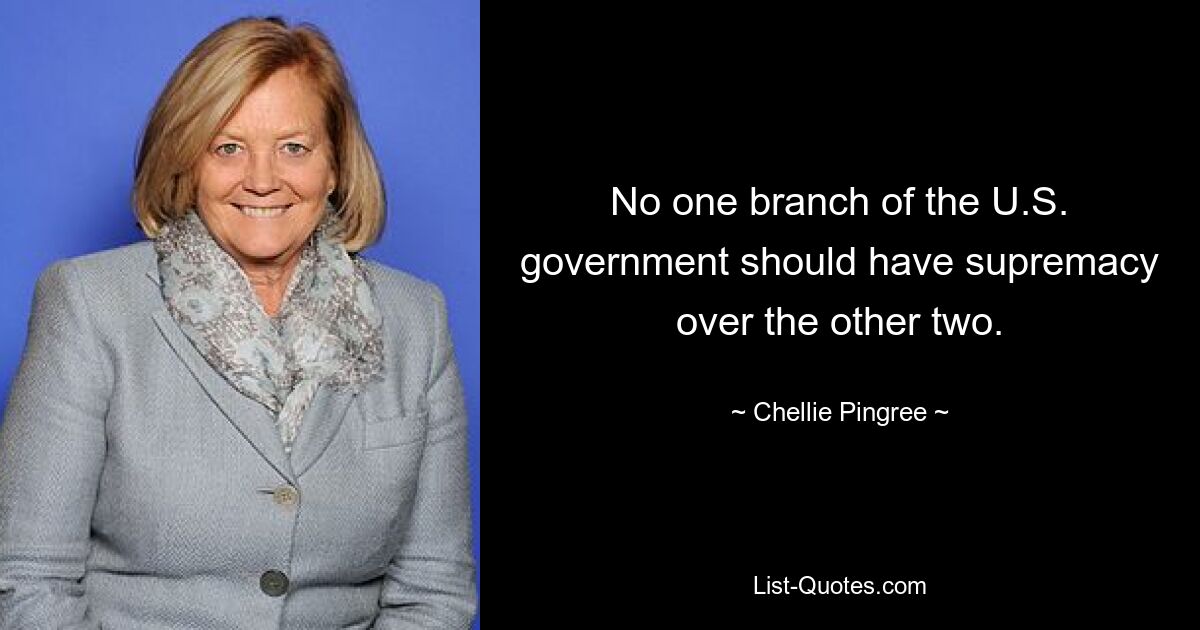 No one branch of the U.S. government should have supremacy over the other two. — © Chellie Pingree