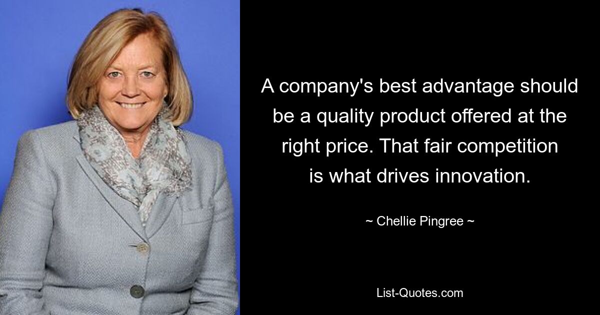 A company's best advantage should be a quality product offered at the right price. That fair competition is what drives innovation. — © Chellie Pingree