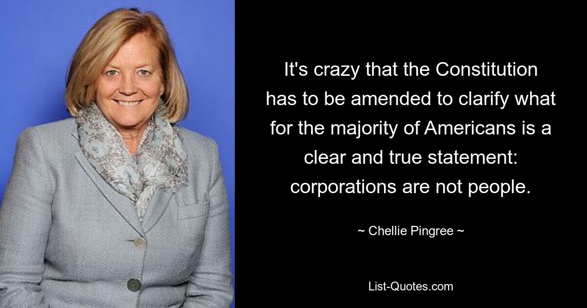 It's crazy that the Constitution has to be amended to clarify what for the majority of Americans is a clear and true statement: corporations are not people. — © Chellie Pingree