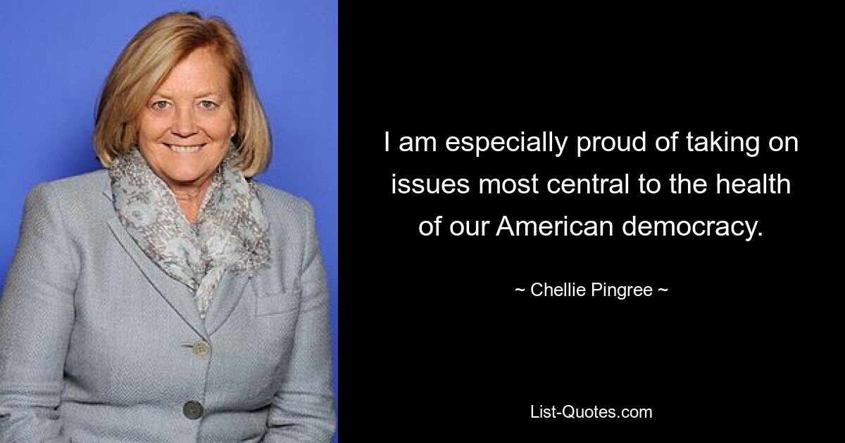 I am especially proud of taking on issues most central to the health of our American democracy. — © Chellie Pingree